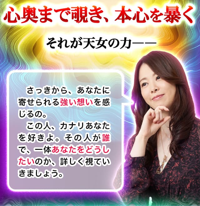 心奥まで覗き、本心を暴く　それが天女の力ーー「さっきから、あなたに寄せられる強い想いを感じるの。この人カナリあなたを好きよ。その人が誰で、一体あなたをどうしたいのか、詳しく視ていきましょう。」