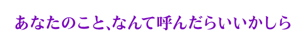 あなたのこと、なんて呼んだらいいかしら