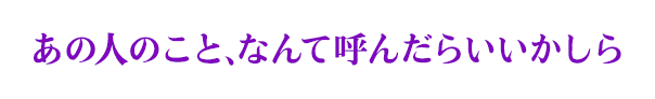 あの人のこと、なんて呼んだらいいかしら