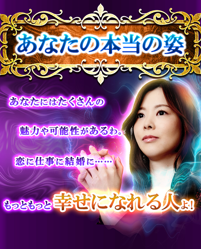 あなたの本当の姿　あなたにはたくさんの魅力や可能性があるわ。恋に仕事に結婚に……もっともっと幸せになれる人よ！